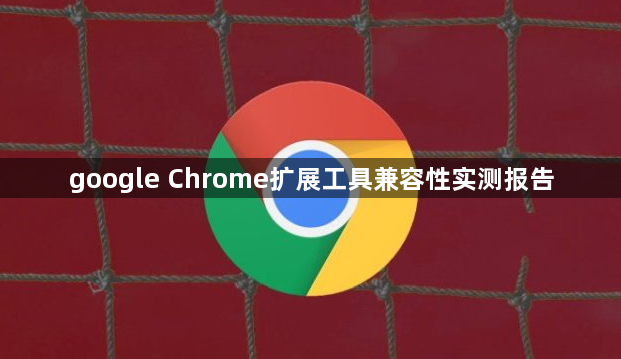 google Chrome扩展工具兼容性实测报告1