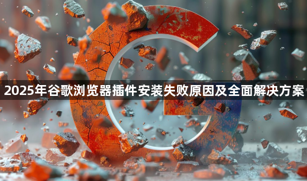 2025年谷歌浏览器插件安装失败原因及全面解决方案1