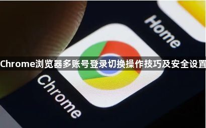 Chrome浏览器多账号登录切换操作技巧及安全设置1