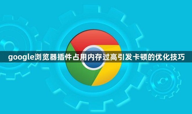 google浏览器插件占用内存过高引发卡顿的优化技巧1