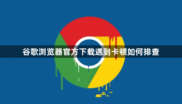 谷歌浏览器官方下载遇到卡顿如何排查1