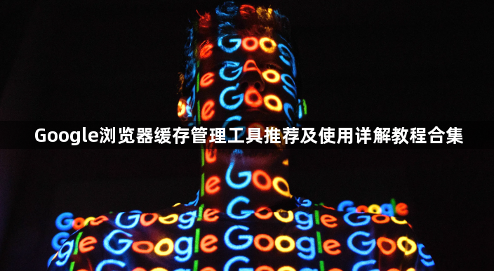 Google浏览器缓存管理工具推荐及使用详解教程合集1