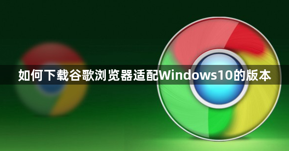 如何下载谷歌浏览器适配Windows10的版本1
