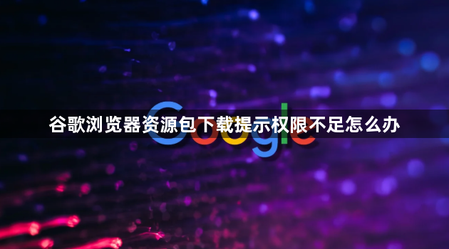 谷歌浏览器资源包下载提示权限不足怎么办1