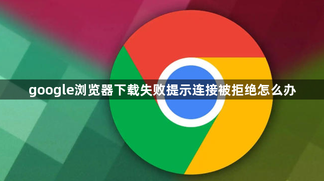 google浏览器下载失败提示连接被拒绝怎么办1