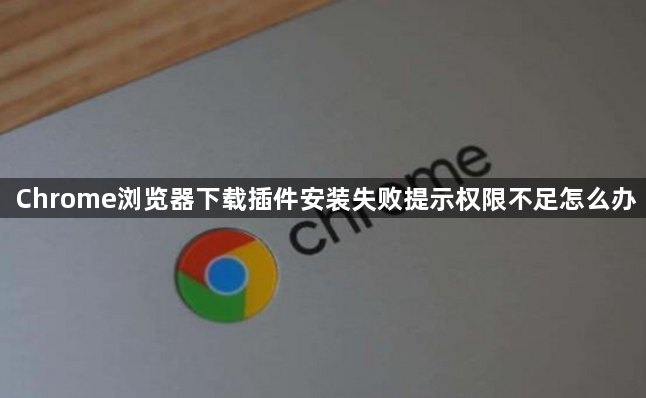 Chrome浏览器下载插件安装失败提示权限不足怎么办1