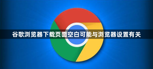 谷歌浏览器下载页面空白可能与浏览器设置有关1