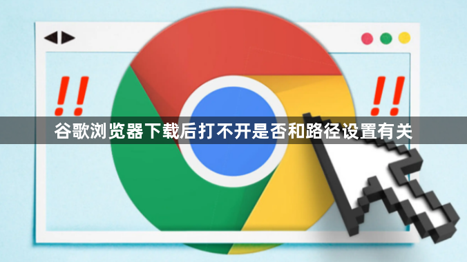 谷歌浏览器下载后打不开是否和路径设置有关1