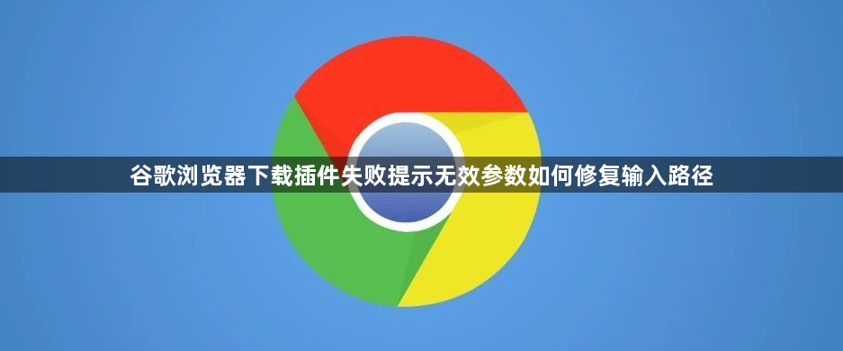 谷歌浏览器下载插件失败提示无效参数如何修复输入路径1
