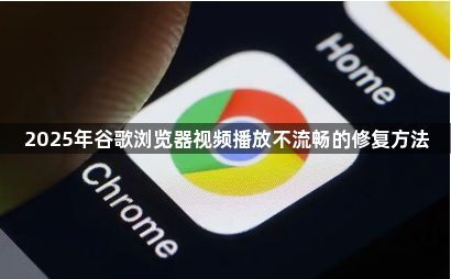 2025年谷歌浏览器视频播放不流畅的修复方法1
