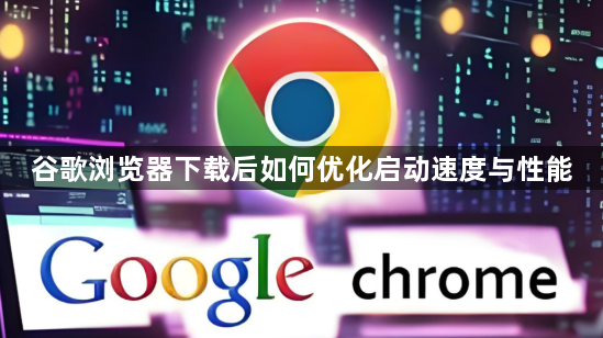 谷歌浏览器下载后如何优化启动速度与性能1