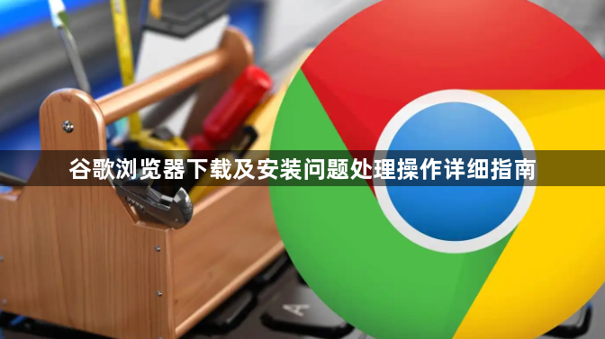 谷歌浏览器下载及安装问题处理操作详细指南1