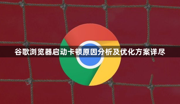 谷歌浏览器启动卡顿原因分析及优化方案详尽1