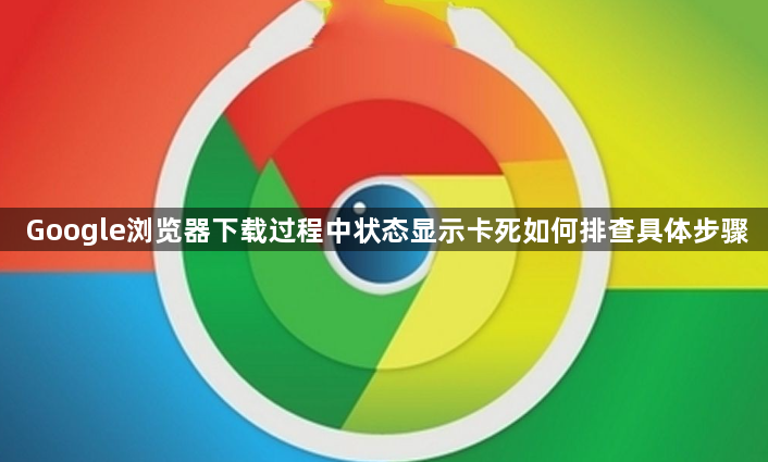 Google浏览器下载过程中状态显示卡死如何排查具体步骤1