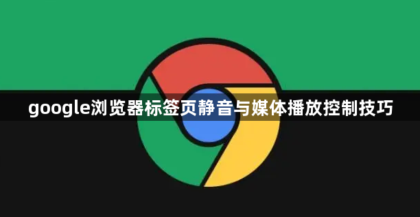 google浏览器标签页静音与媒体播放控制技巧1