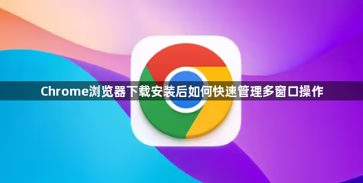 Chrome浏览器下载安装后如何快速管理多窗口操作1