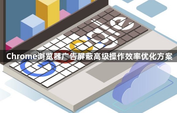 Chrome浏览器广告屏蔽高级操作效率优化方案1