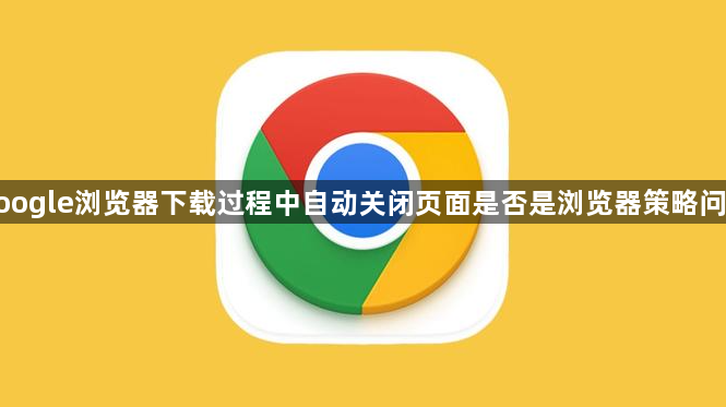 google浏览器下载过程中自动关闭页面是否是浏览器策略问题1