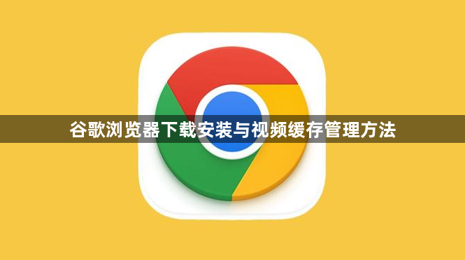 谷歌浏览器下载安装与视频缓存管理方法1
