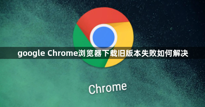 google Chrome浏览器下载旧版本失败如何解决1