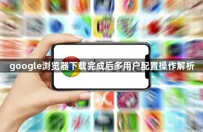 google浏览器下载完成后多用户配置操作解析1
