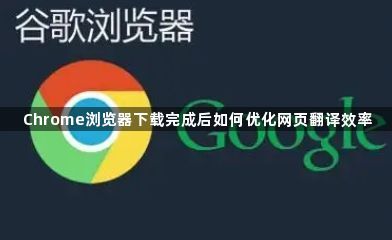 Chrome浏览器下载完成后如何优化网页翻译效率1