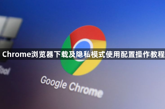 Chrome浏览器下载及隐私模式使用配置操作教程1