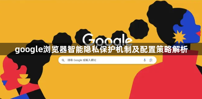 google浏览器智能隐私保护机制及配置策略解析1
