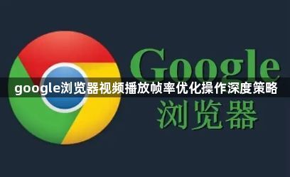google浏览器视频播放帧率优化操作深度策略1