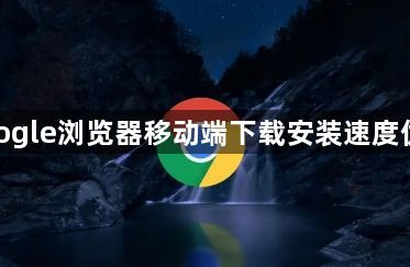 google浏览器移动端下载安装速度优化1