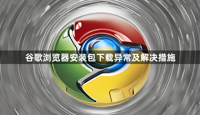 谷歌浏览器安装包下载异常及解决措施1