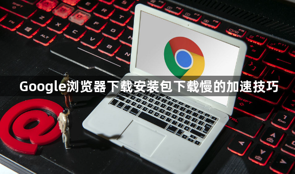 Google浏览器下载安装包下载慢的加速技巧1