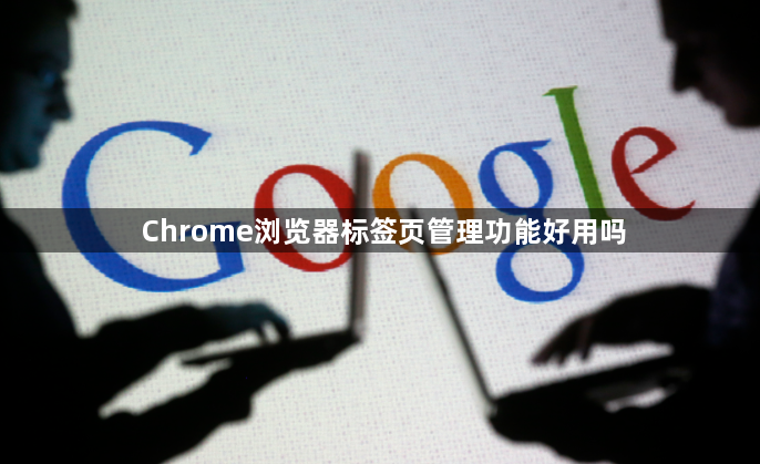 Chrome浏览器标签页管理功能好用吗1