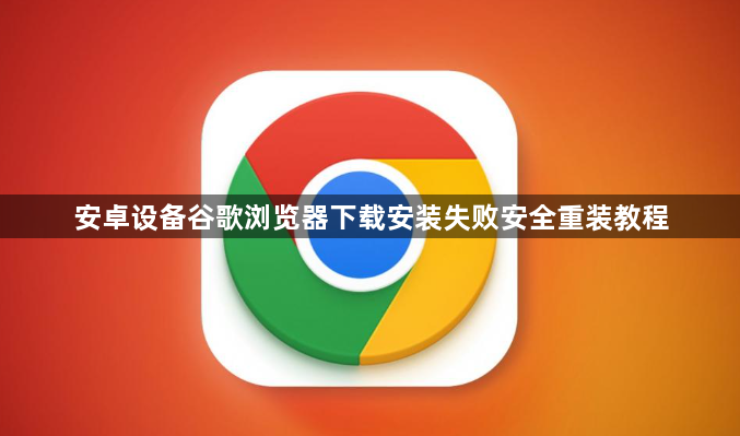 安卓设备谷歌浏览器下载安装失败安全重装教程1