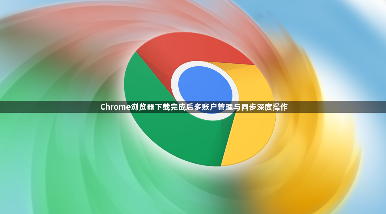 Chrome浏览器下载完成后多账户管理与同步深度操作1