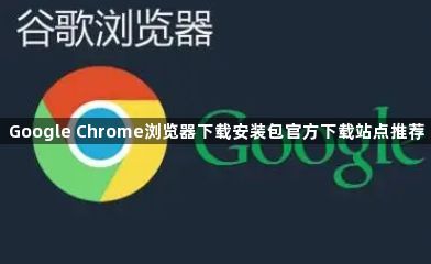 Google Chrome浏览器下载安装包官方下载站点推荐1