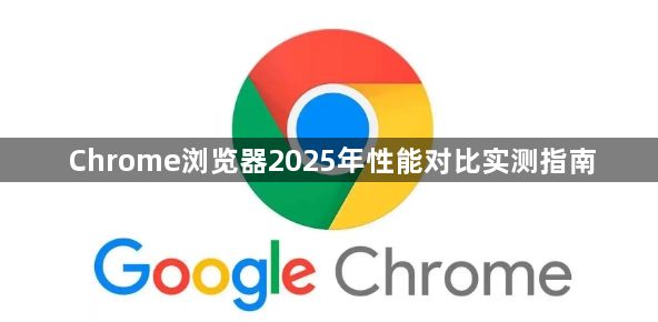 Chrome浏览器2025年性能对比实测指南1