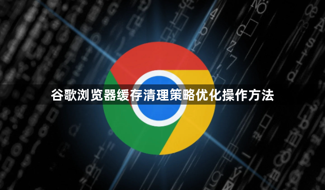 谷歌浏览器缓存清理策略优化操作方法1