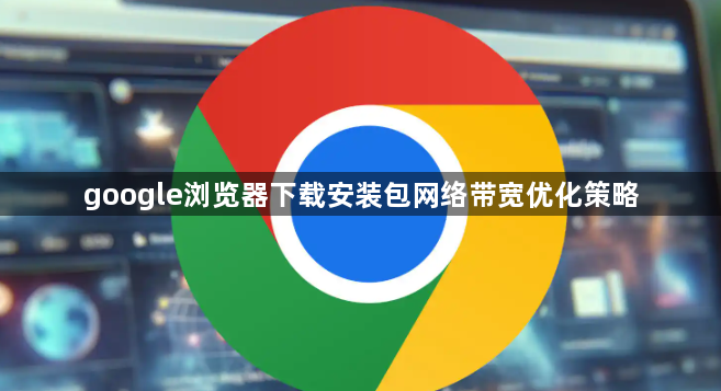 google浏览器下载安装包网络带宽优化策略1