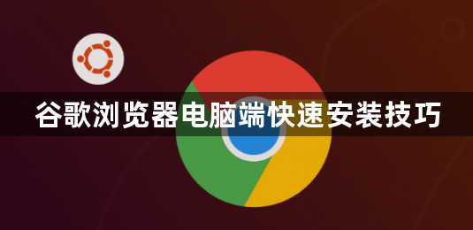 谷歌浏览器电脑端快速安装技巧1