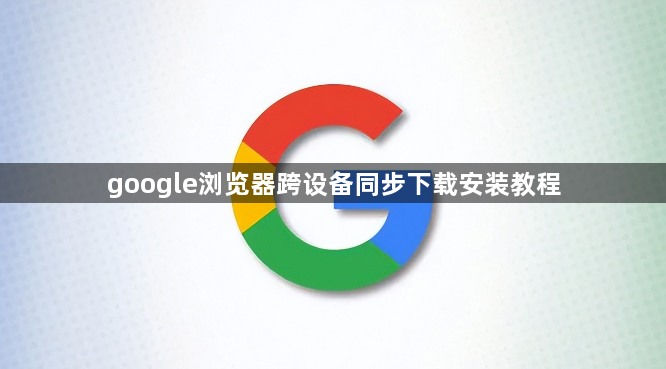 google浏览器跨设备同步下载安装教程1
