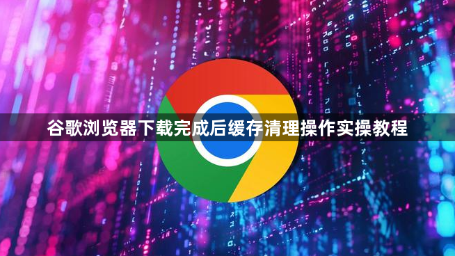 谷歌浏览器下载完成后缓存清理操作实操教程1