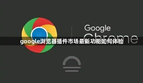 google浏览器插件市场最新功能如何体验1