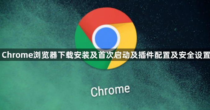 Chrome浏览器下载安装及首次启动及插件配置及安全设置1