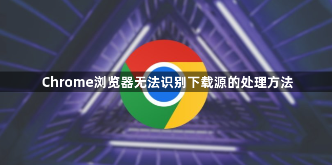 Chrome浏览器无法识别下载源的处理方法1