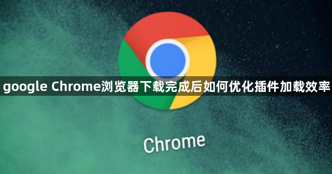 google Chrome浏览器下载完成后如何优化插件加载效率1