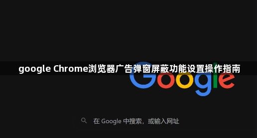 google Chrome浏览器广告弹窗屏蔽功能设置操作指南1