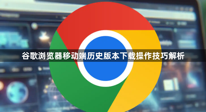 谷歌浏览器移动端历史版本下载操作技巧解析1
