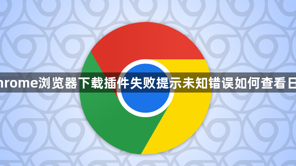 Chrome浏览器下载插件失败提示未知错误如何查看日志1