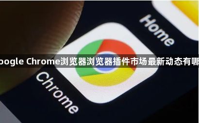 google Chrome浏览器浏览器插件市场最新动态有哪些1